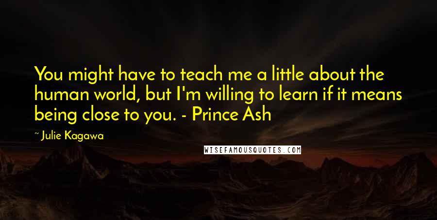 Julie Kagawa Quotes: You might have to teach me a little about the human world, but I'm willing to learn if it means being close to you. - Prince Ash