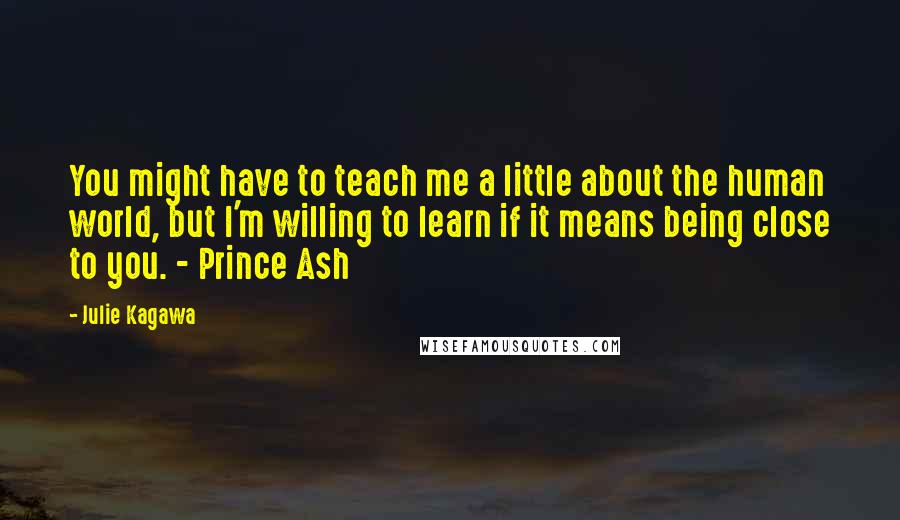 Julie Kagawa Quotes: You might have to teach me a little about the human world, but I'm willing to learn if it means being close to you. - Prince Ash