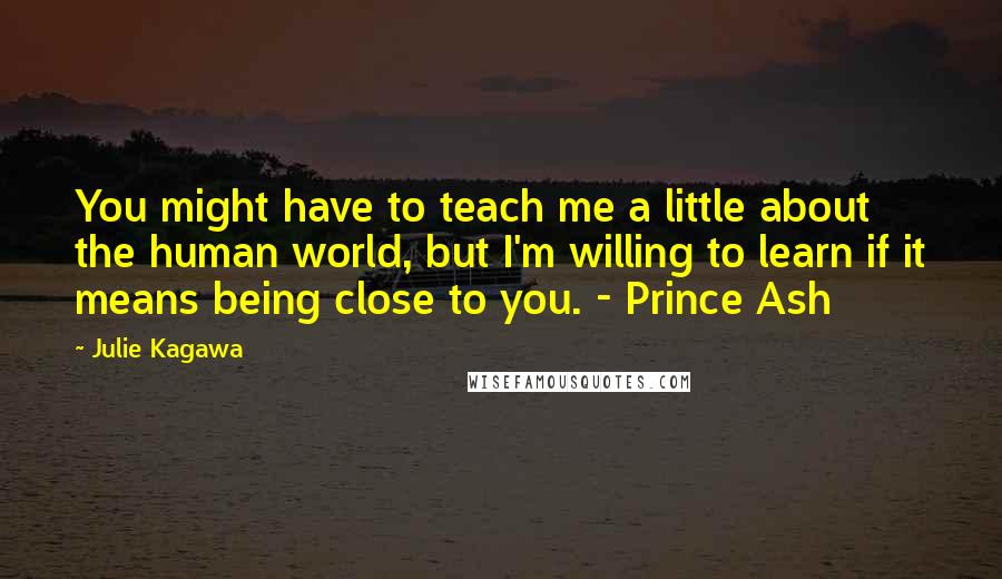 Julie Kagawa Quotes: You might have to teach me a little about the human world, but I'm willing to learn if it means being close to you. - Prince Ash