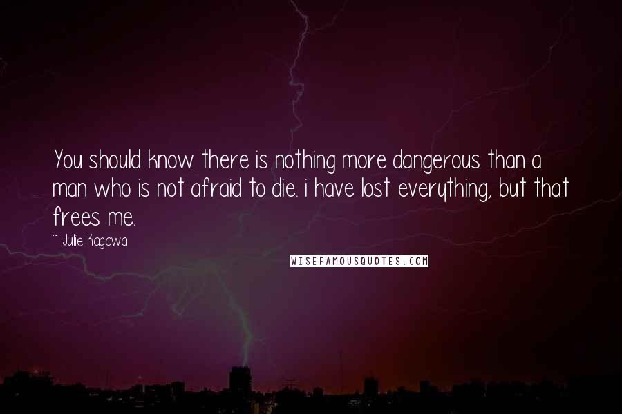 Julie Kagawa Quotes: You should know there is nothing more dangerous than a man who is not afraid to die. i have lost everything, but that frees me.