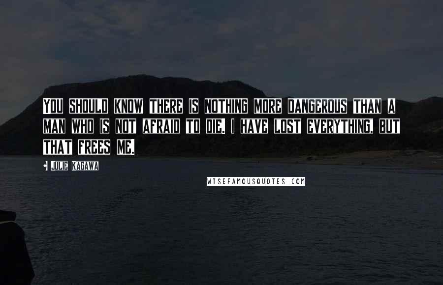Julie Kagawa Quotes: You should know there is nothing more dangerous than a man who is not afraid to die. i have lost everything, but that frees me.