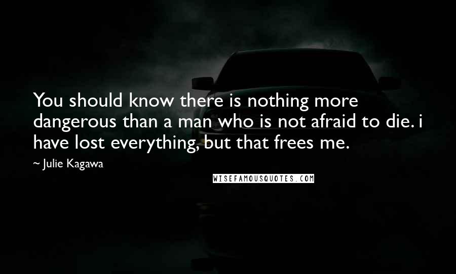 Julie Kagawa Quotes: You should know there is nothing more dangerous than a man who is not afraid to die. i have lost everything, but that frees me.