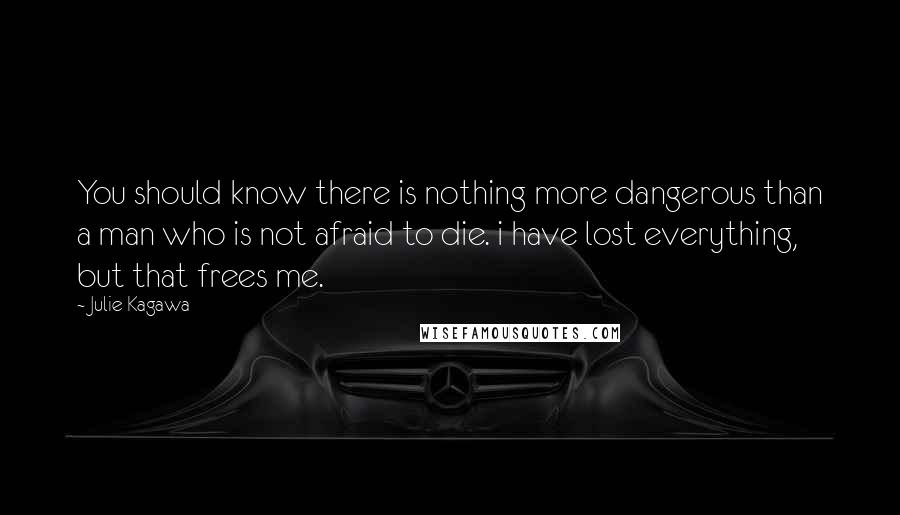 Julie Kagawa Quotes: You should know there is nothing more dangerous than a man who is not afraid to die. i have lost everything, but that frees me.