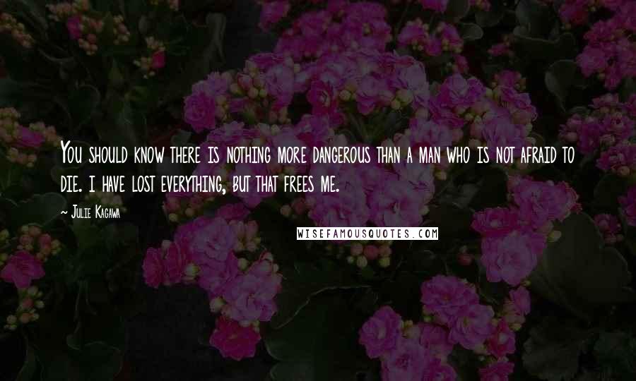 Julie Kagawa Quotes: You should know there is nothing more dangerous than a man who is not afraid to die. i have lost everything, but that frees me.