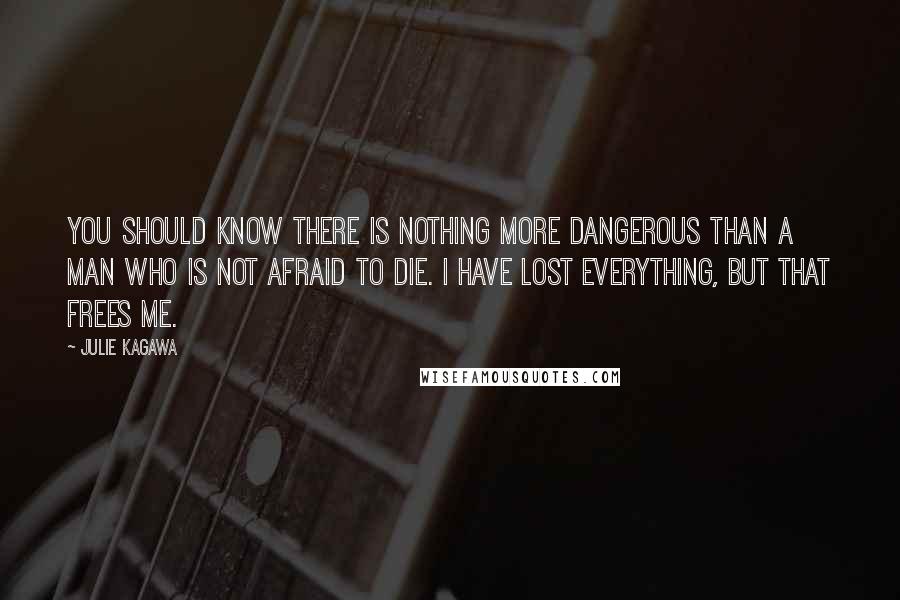 Julie Kagawa Quotes: You should know there is nothing more dangerous than a man who is not afraid to die. i have lost everything, but that frees me.