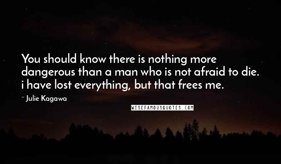 Julie Kagawa Quotes: You should know there is nothing more dangerous than a man who is not afraid to die. i have lost everything, but that frees me.