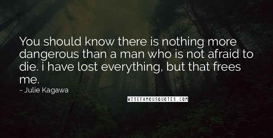 Julie Kagawa Quotes: You should know there is nothing more dangerous than a man who is not afraid to die. i have lost everything, but that frees me.