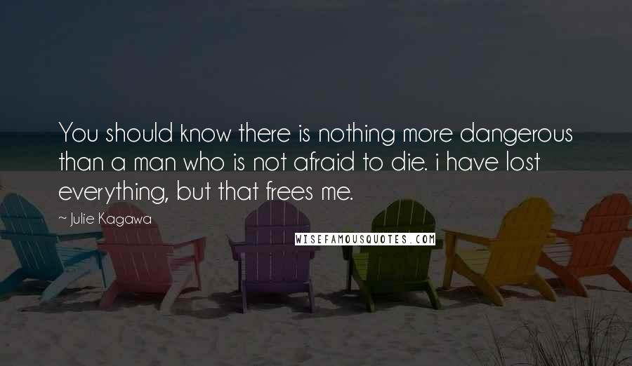 Julie Kagawa Quotes: You should know there is nothing more dangerous than a man who is not afraid to die. i have lost everything, but that frees me.