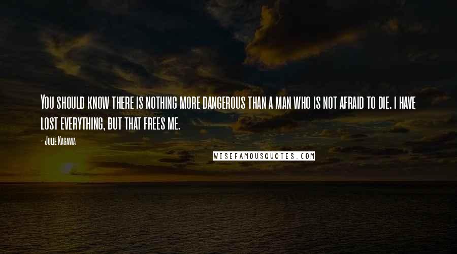 Julie Kagawa Quotes: You should know there is nothing more dangerous than a man who is not afraid to die. i have lost everything, but that frees me.