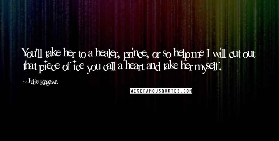 Julie Kagawa Quotes: You'll take her to a healer, prince, or so help me I will cut out that piece of ice you call a heart and take her myself.