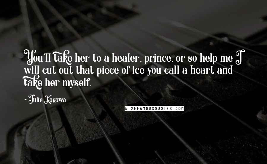 Julie Kagawa Quotes: You'll take her to a healer, prince, or so help me I will cut out that piece of ice you call a heart and take her myself.