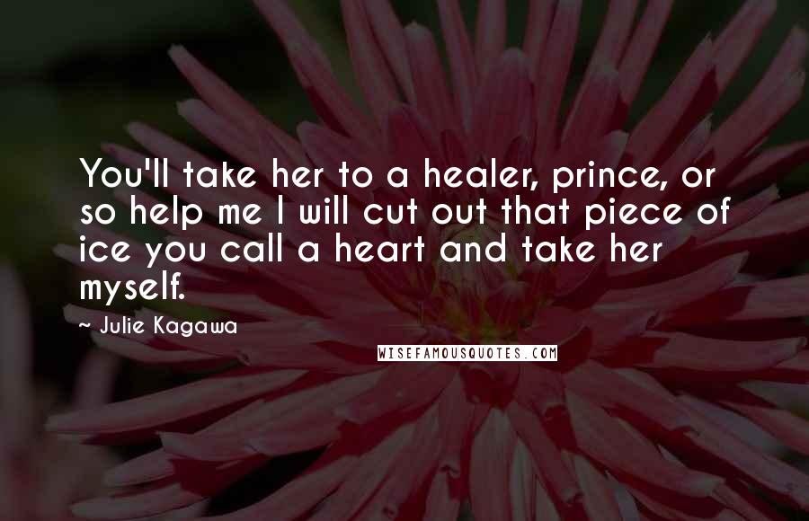 Julie Kagawa Quotes: You'll take her to a healer, prince, or so help me I will cut out that piece of ice you call a heart and take her myself.