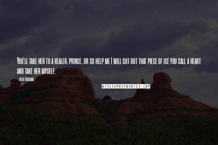 Julie Kagawa Quotes: You'll take her to a healer, prince, or so help me I will cut out that piece of ice you call a heart and take her myself.