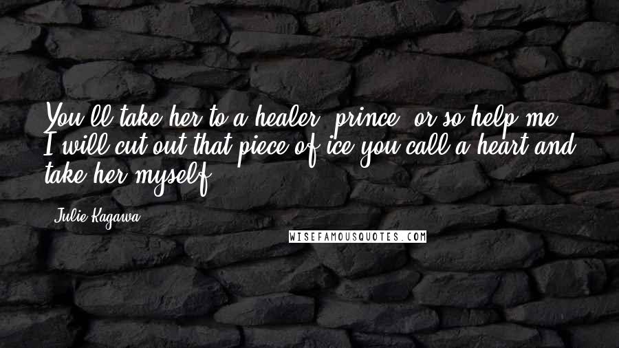Julie Kagawa Quotes: You'll take her to a healer, prince, or so help me I will cut out that piece of ice you call a heart and take her myself.