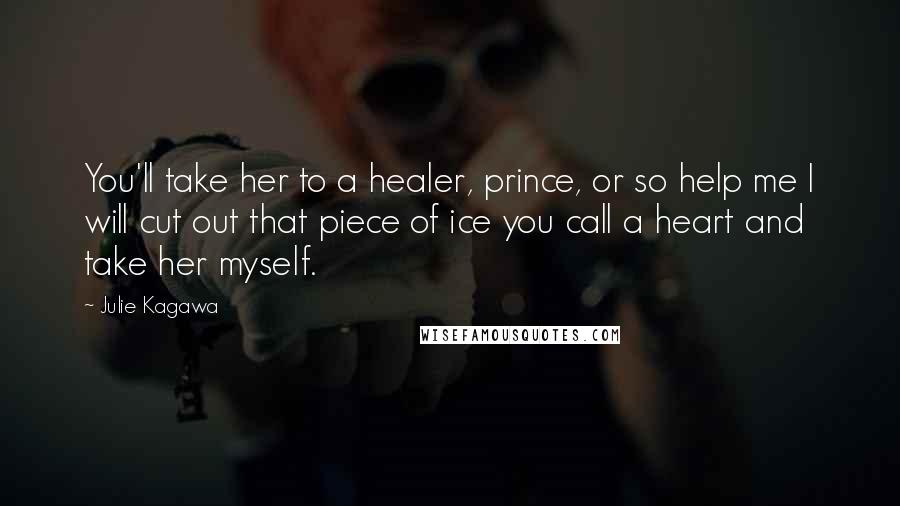 Julie Kagawa Quotes: You'll take her to a healer, prince, or so help me I will cut out that piece of ice you call a heart and take her myself.