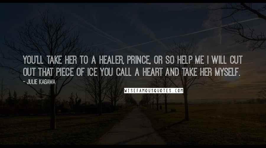 Julie Kagawa Quotes: You'll take her to a healer, prince, or so help me I will cut out that piece of ice you call a heart and take her myself.