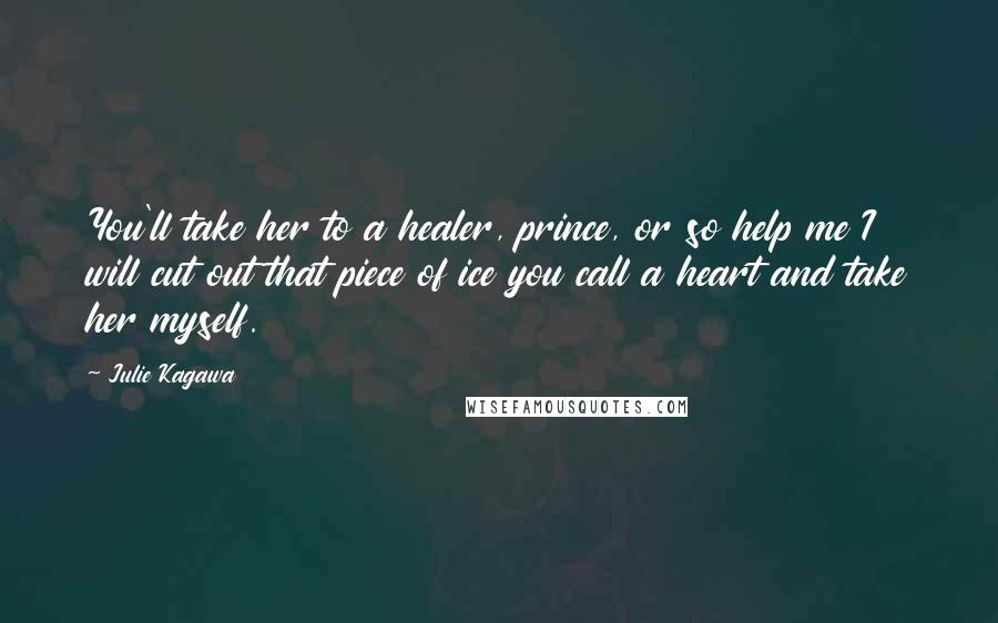 Julie Kagawa Quotes: You'll take her to a healer, prince, or so help me I will cut out that piece of ice you call a heart and take her myself.