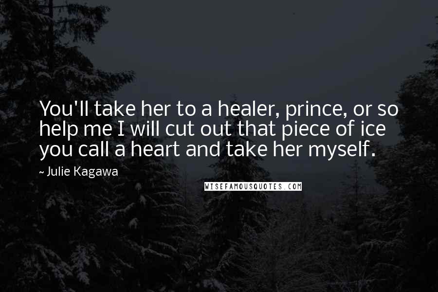 Julie Kagawa Quotes: You'll take her to a healer, prince, or so help me I will cut out that piece of ice you call a heart and take her myself.