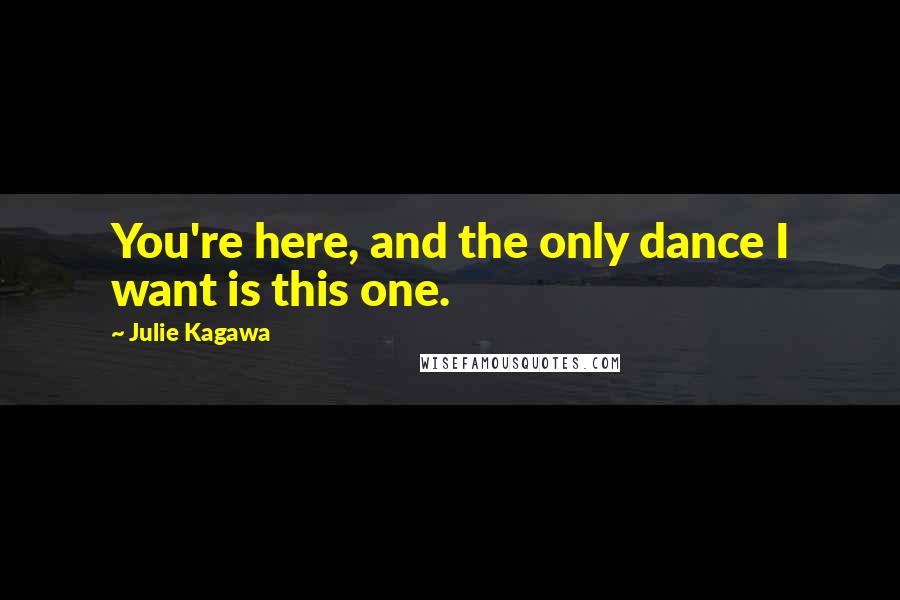 Julie Kagawa Quotes: You're here, and the only dance I want is this one.