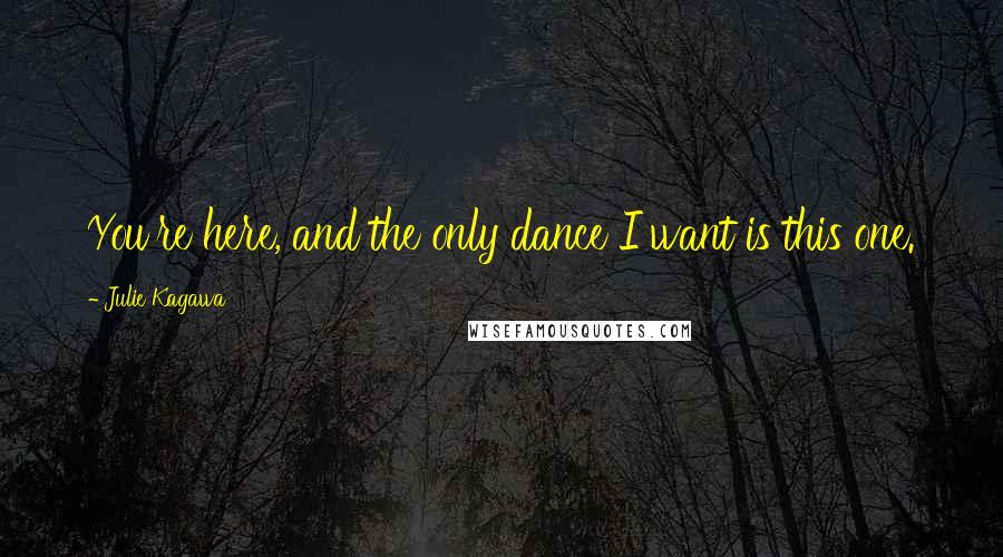 Julie Kagawa Quotes: You're here, and the only dance I want is this one.