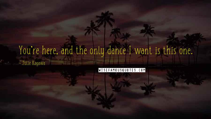 Julie Kagawa Quotes: You're here, and the only dance I want is this one.