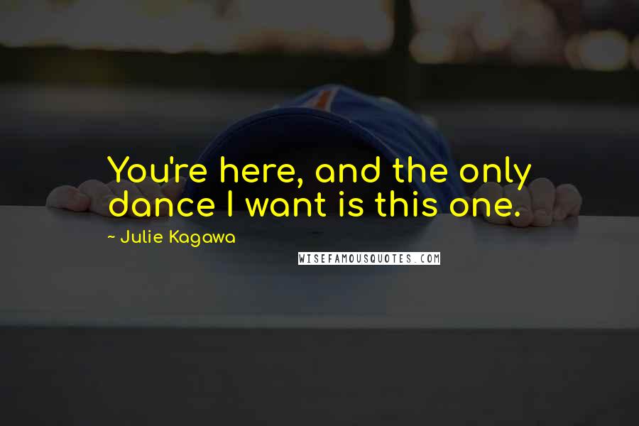 Julie Kagawa Quotes: You're here, and the only dance I want is this one.