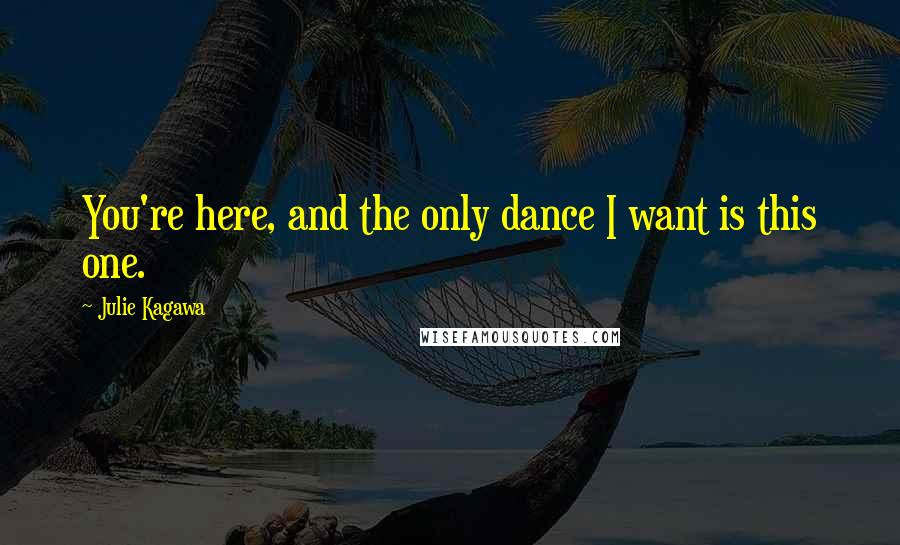 Julie Kagawa Quotes: You're here, and the only dance I want is this one.