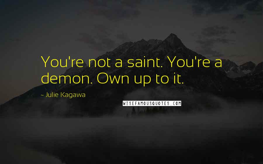 Julie Kagawa Quotes: You're not a saint. You're a demon. Own up to it.