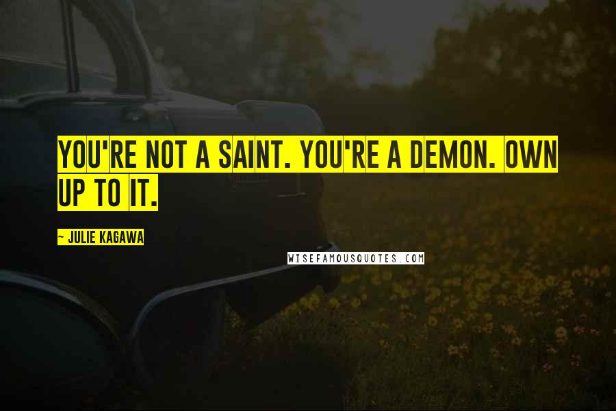 Julie Kagawa Quotes: You're not a saint. You're a demon. Own up to it.