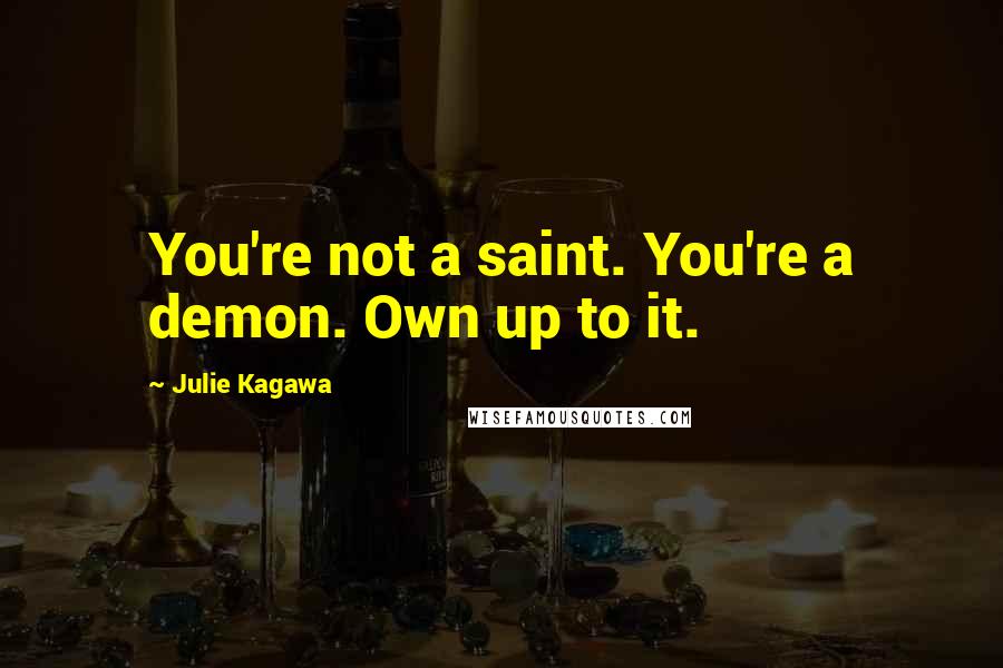 Julie Kagawa Quotes: You're not a saint. You're a demon. Own up to it.