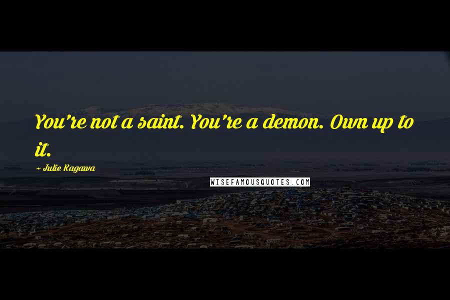 Julie Kagawa Quotes: You're not a saint. You're a demon. Own up to it.