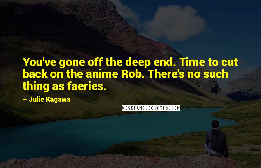 Julie Kagawa Quotes: You've gone off the deep end. Time to cut back on the anime Rob. There's no such thing as faeries.