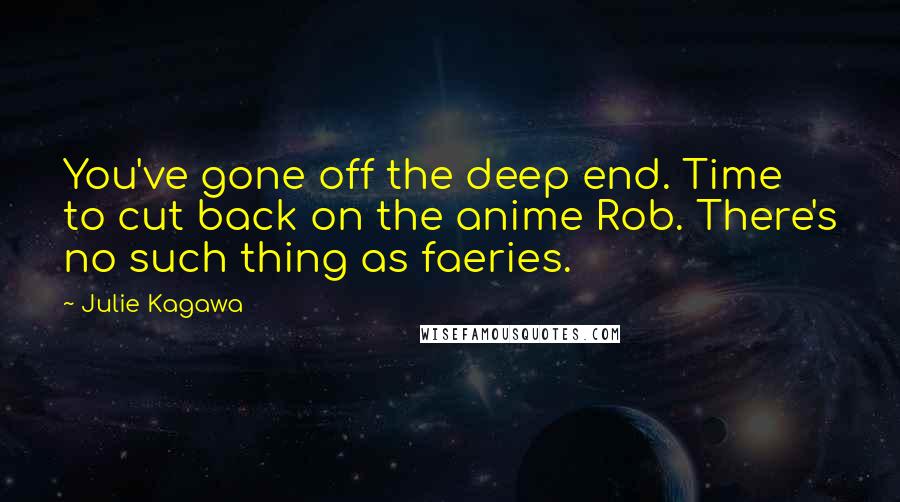 Julie Kagawa Quotes: You've gone off the deep end. Time to cut back on the anime Rob. There's no such thing as faeries.