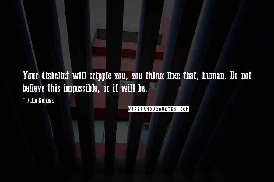 Julie Kagawa Quotes: Your disbelief will cripple you, you think like that, human. Do not believe this impossible, or it will be.