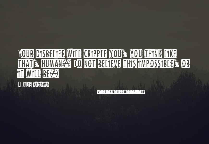 Julie Kagawa Quotes: Your disbelief will cripple you, you think like that, human. Do not believe this impossible, or it will be.