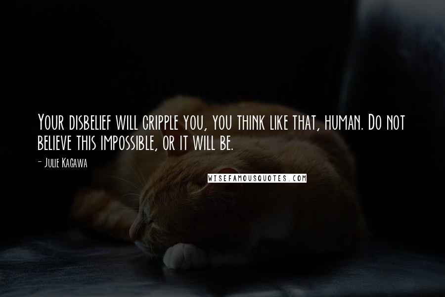 Julie Kagawa Quotes: Your disbelief will cripple you, you think like that, human. Do not believe this impossible, or it will be.