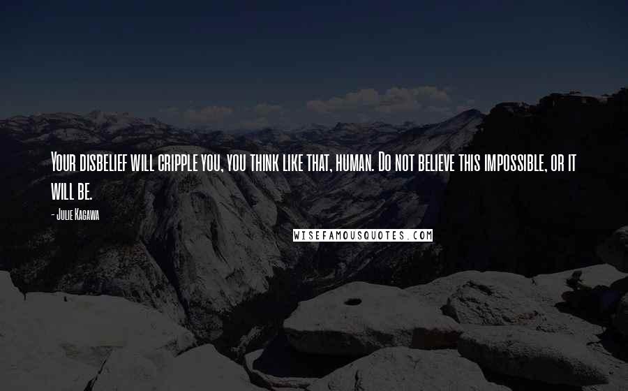 Julie Kagawa Quotes: Your disbelief will cripple you, you think like that, human. Do not believe this impossible, or it will be.