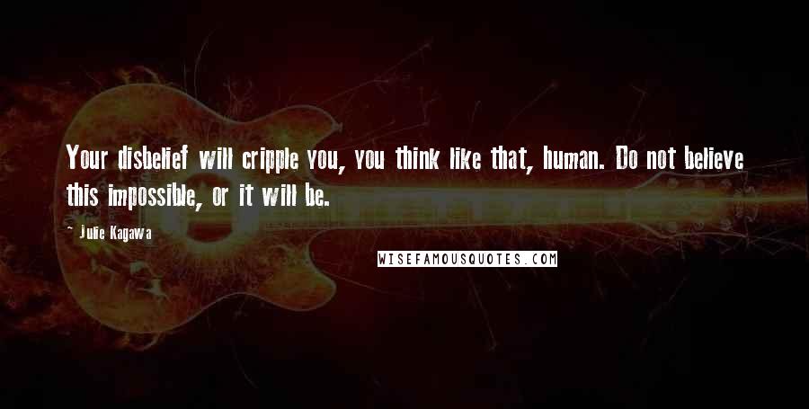 Julie Kagawa Quotes: Your disbelief will cripple you, you think like that, human. Do not believe this impossible, or it will be.