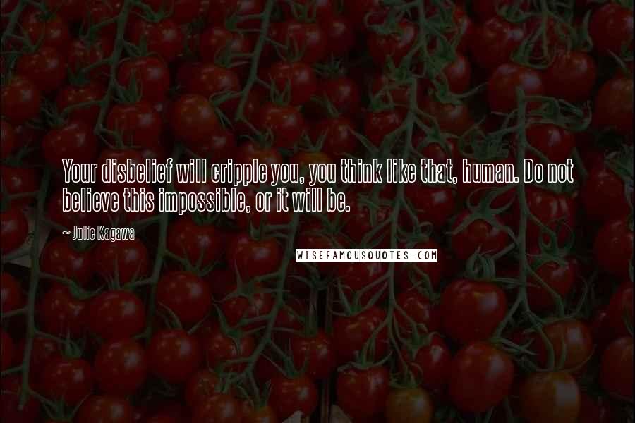 Julie Kagawa Quotes: Your disbelief will cripple you, you think like that, human. Do not believe this impossible, or it will be.