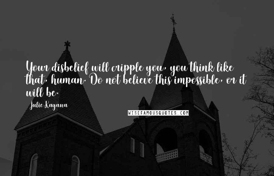 Julie Kagawa Quotes: Your disbelief will cripple you, you think like that, human. Do not believe this impossible, or it will be.