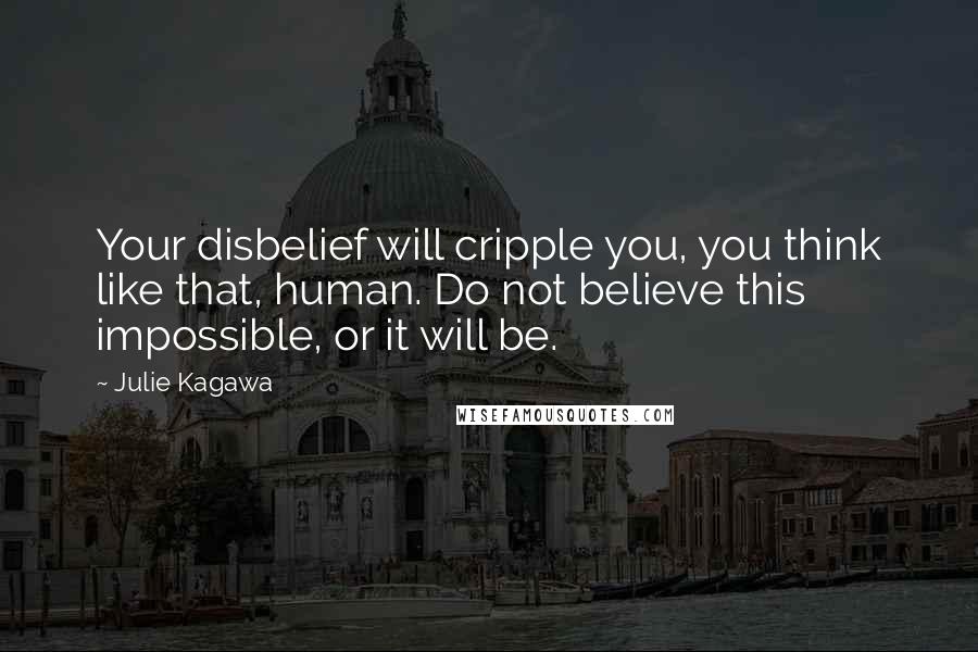 Julie Kagawa Quotes: Your disbelief will cripple you, you think like that, human. Do not believe this impossible, or it will be.