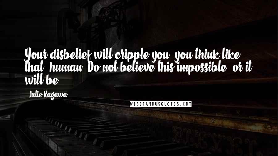 Julie Kagawa Quotes: Your disbelief will cripple you, you think like that, human. Do not believe this impossible, or it will be.