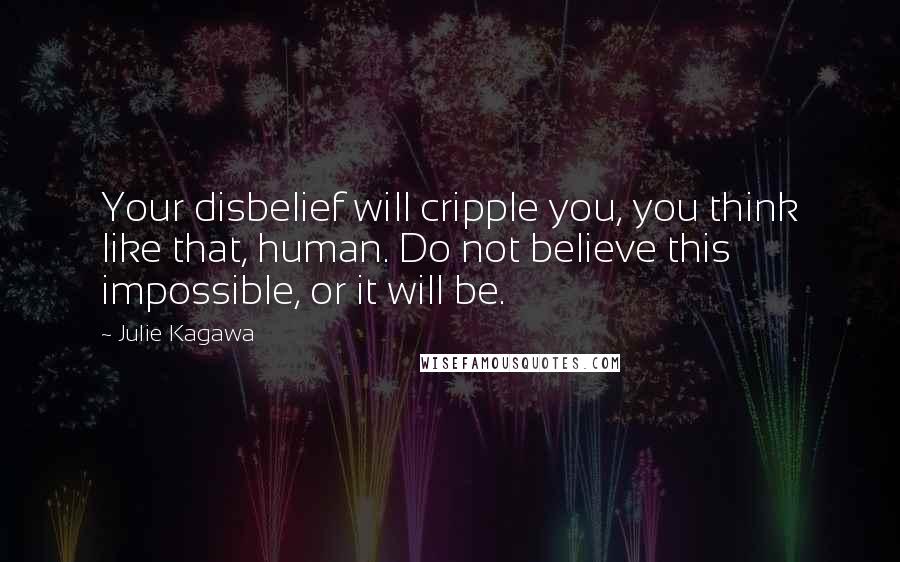 Julie Kagawa Quotes: Your disbelief will cripple you, you think like that, human. Do not believe this impossible, or it will be.