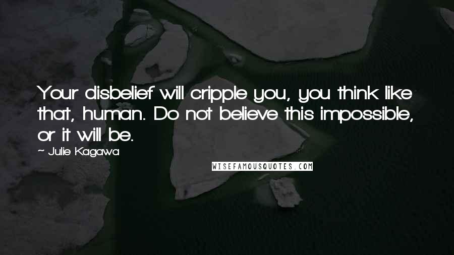 Julie Kagawa Quotes: Your disbelief will cripple you, you think like that, human. Do not believe this impossible, or it will be.