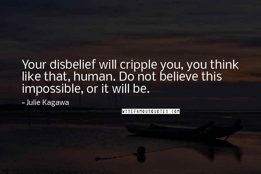 Julie Kagawa Quotes: Your disbelief will cripple you, you think like that, human. Do not believe this impossible, or it will be.