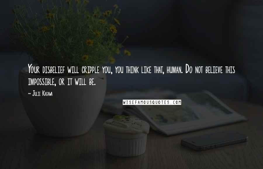 Julie Kagawa Quotes: Your disbelief will cripple you, you think like that, human. Do not believe this impossible, or it will be.