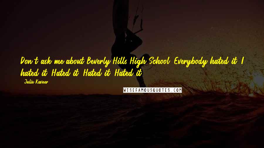 Julie Kavner Quotes: Don't ask me about Beverly Hills High School. Everybody hated it. I hated it. Hated it. Hated it. Hated it.