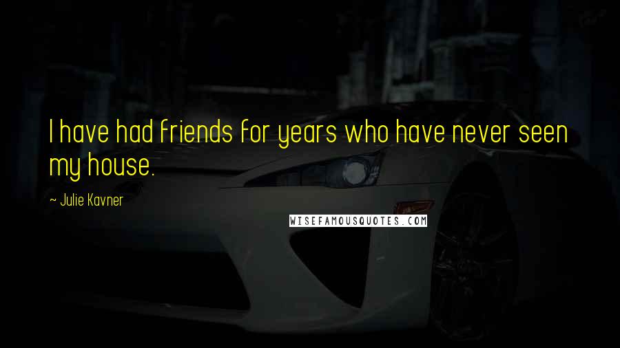 Julie Kavner Quotes: I have had friends for years who have never seen my house.