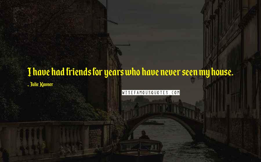 Julie Kavner Quotes: I have had friends for years who have never seen my house.