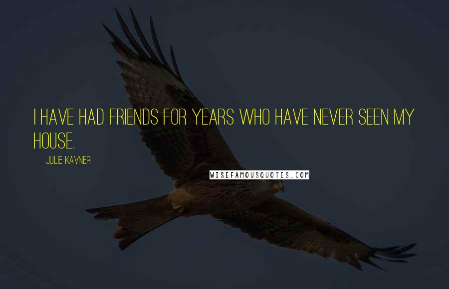 Julie Kavner Quotes: I have had friends for years who have never seen my house.